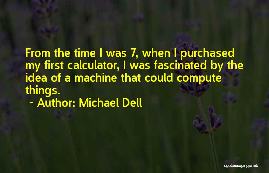 Michael Dell Quotes: From The Time I Was 7, When I Purchased My First Calculator, I Was Fascinated By The Idea Of A