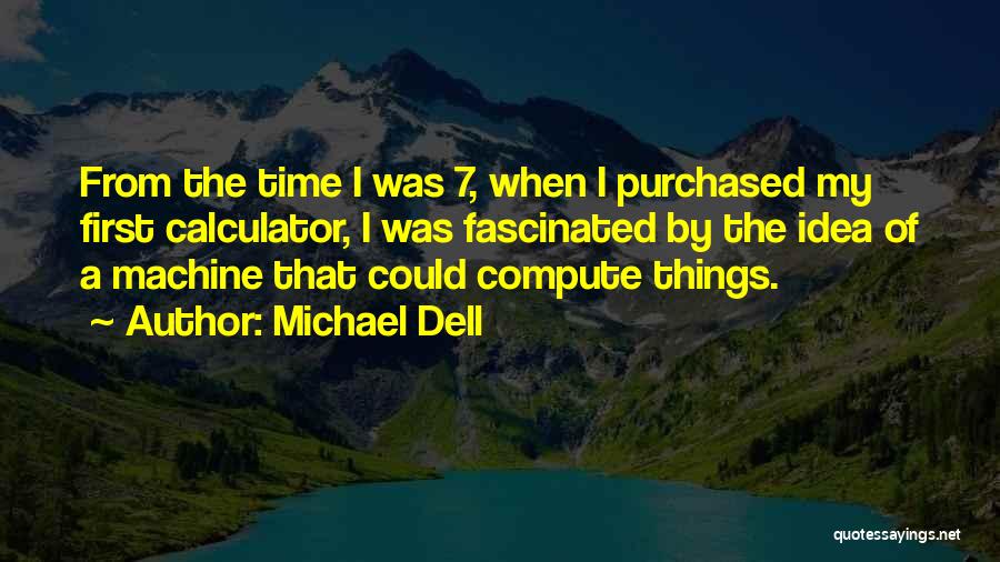 Michael Dell Quotes: From The Time I Was 7, When I Purchased My First Calculator, I Was Fascinated By The Idea Of A