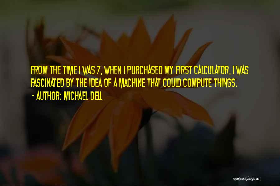 Michael Dell Quotes: From The Time I Was 7, When I Purchased My First Calculator, I Was Fascinated By The Idea Of A