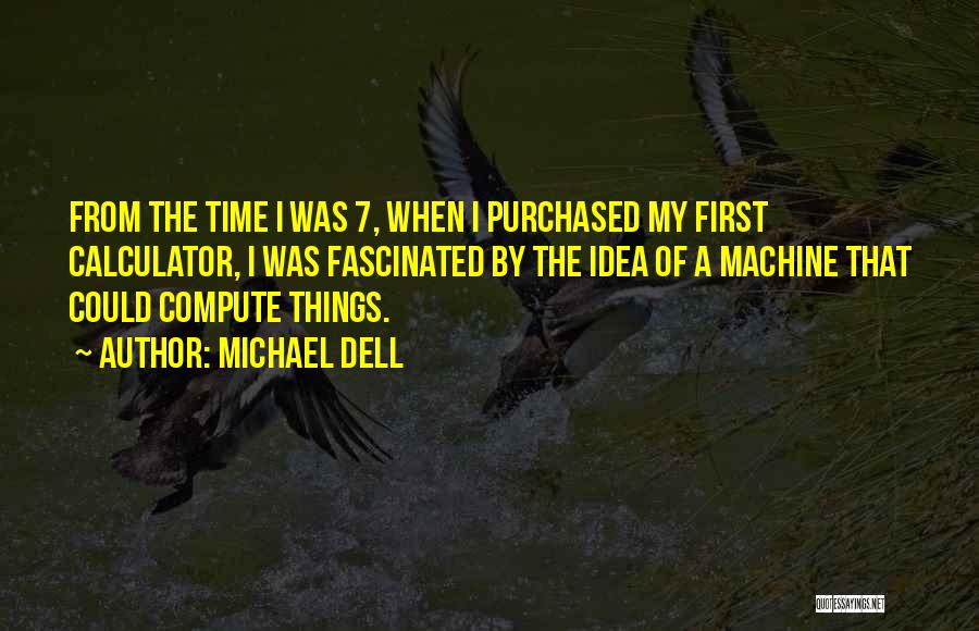 Michael Dell Quotes: From The Time I Was 7, When I Purchased My First Calculator, I Was Fascinated By The Idea Of A