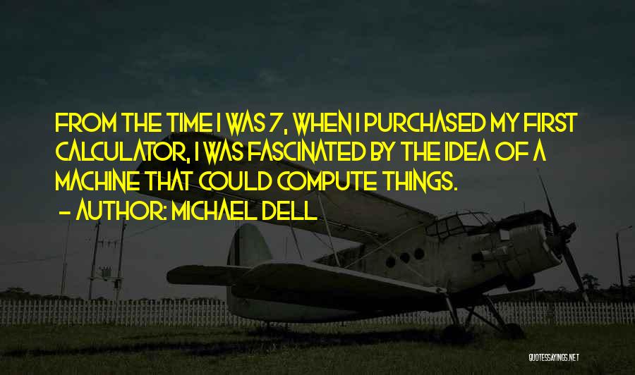 Michael Dell Quotes: From The Time I Was 7, When I Purchased My First Calculator, I Was Fascinated By The Idea Of A