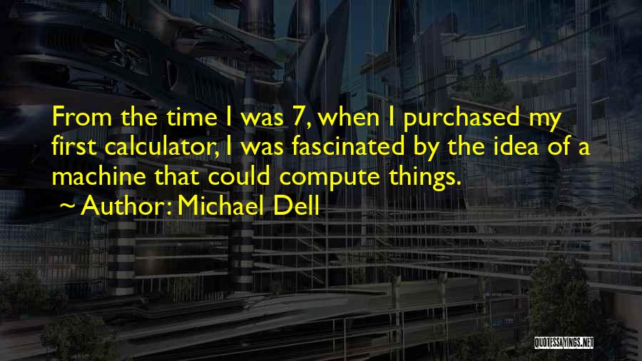 Michael Dell Quotes: From The Time I Was 7, When I Purchased My First Calculator, I Was Fascinated By The Idea Of A