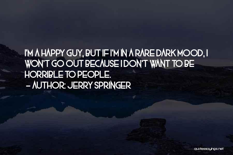 Jerry Springer Quotes: I'm A Happy Guy, But If I'm In A Rare Dark Mood, I Won't Go Out Because I Don't Want