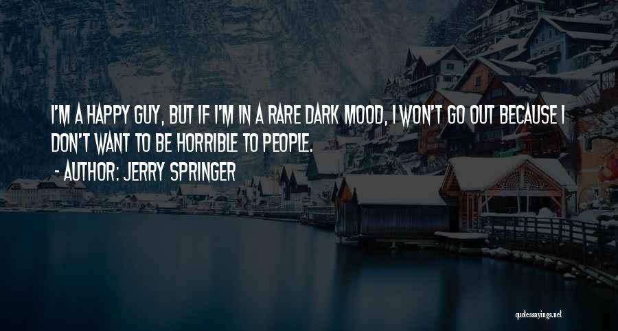 Jerry Springer Quotes: I'm A Happy Guy, But If I'm In A Rare Dark Mood, I Won't Go Out Because I Don't Want