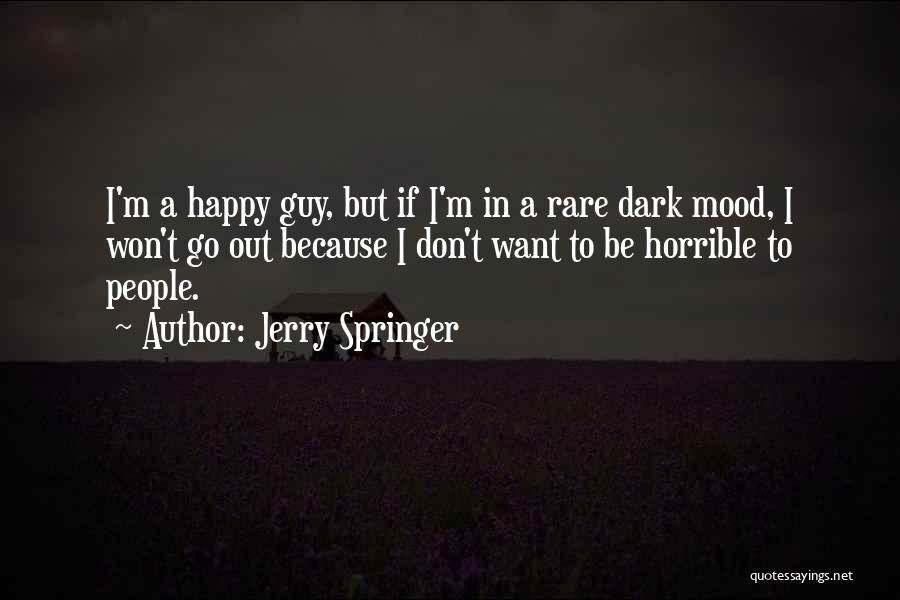 Jerry Springer Quotes: I'm A Happy Guy, But If I'm In A Rare Dark Mood, I Won't Go Out Because I Don't Want