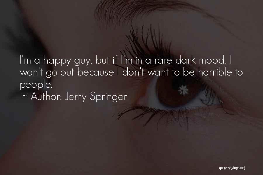 Jerry Springer Quotes: I'm A Happy Guy, But If I'm In A Rare Dark Mood, I Won't Go Out Because I Don't Want