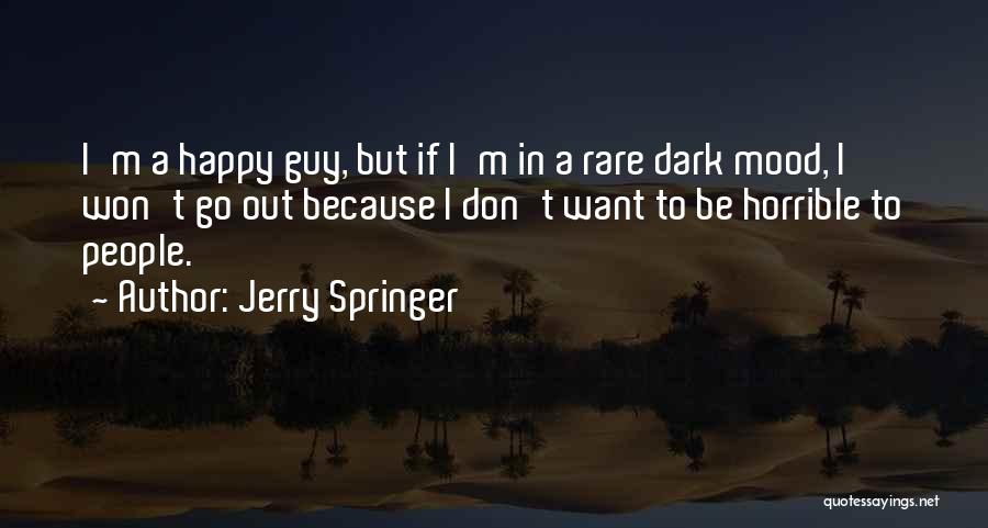 Jerry Springer Quotes: I'm A Happy Guy, But If I'm In A Rare Dark Mood, I Won't Go Out Because I Don't Want