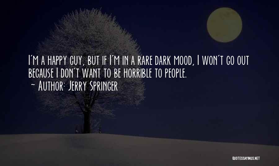 Jerry Springer Quotes: I'm A Happy Guy, But If I'm In A Rare Dark Mood, I Won't Go Out Because I Don't Want