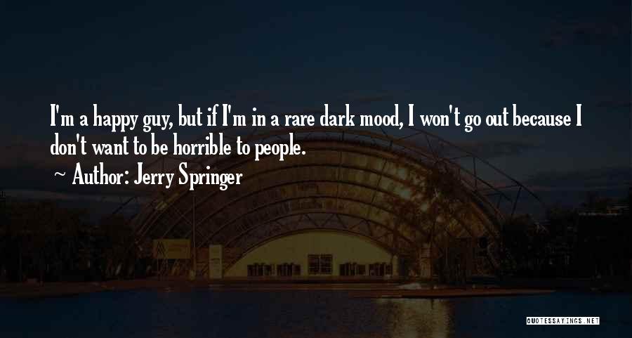 Jerry Springer Quotes: I'm A Happy Guy, But If I'm In A Rare Dark Mood, I Won't Go Out Because I Don't Want