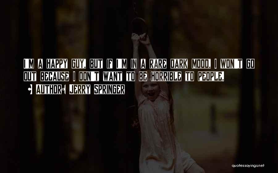 Jerry Springer Quotes: I'm A Happy Guy, But If I'm In A Rare Dark Mood, I Won't Go Out Because I Don't Want