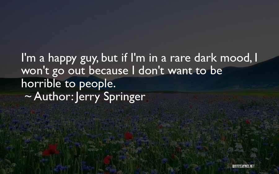 Jerry Springer Quotes: I'm A Happy Guy, But If I'm In A Rare Dark Mood, I Won't Go Out Because I Don't Want