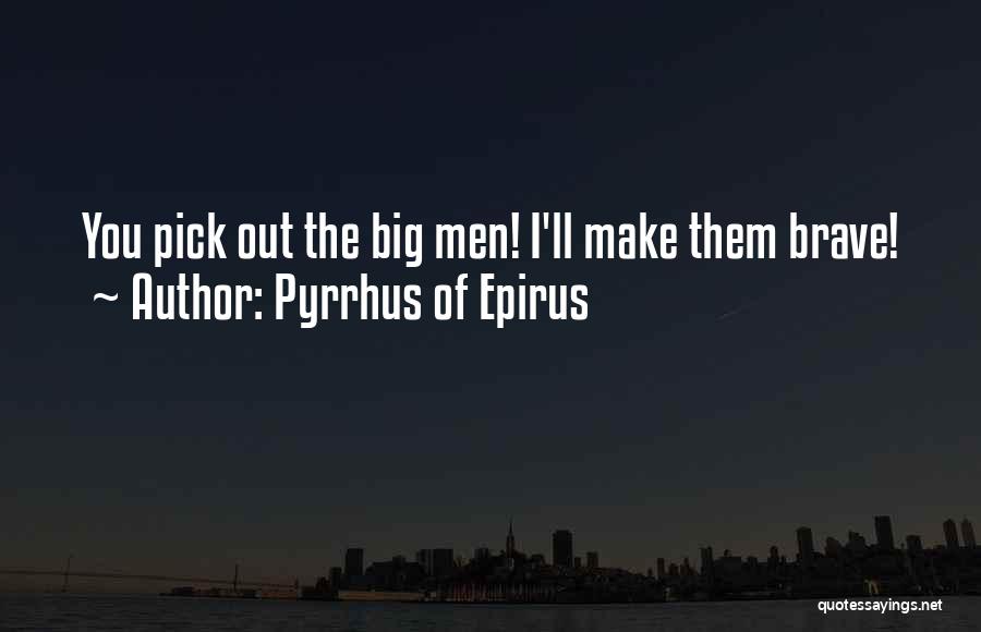 Pyrrhus Of Epirus Quotes: You Pick Out The Big Men! I'll Make Them Brave!