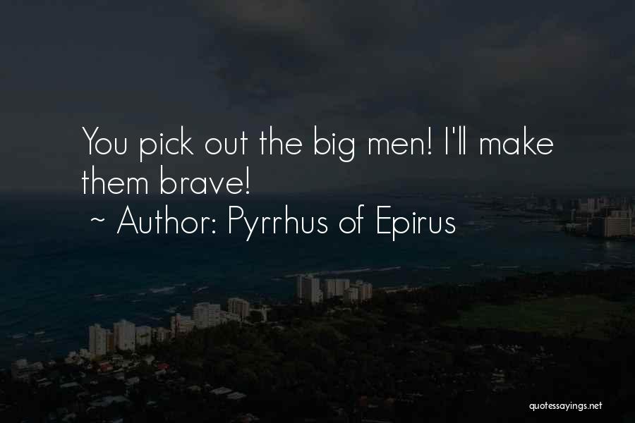 Pyrrhus Of Epirus Quotes: You Pick Out The Big Men! I'll Make Them Brave!