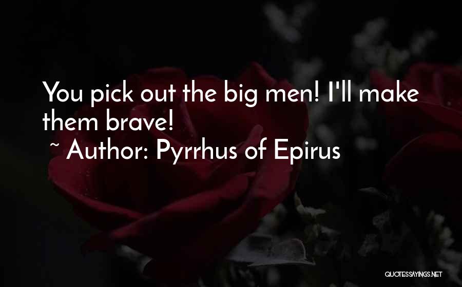 Pyrrhus Of Epirus Quotes: You Pick Out The Big Men! I'll Make Them Brave!