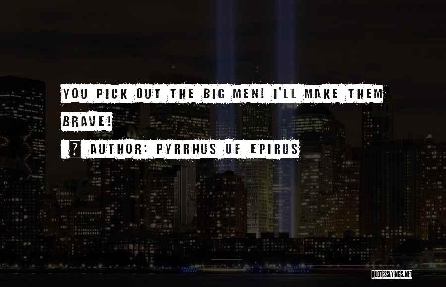 Pyrrhus Of Epirus Quotes: You Pick Out The Big Men! I'll Make Them Brave!