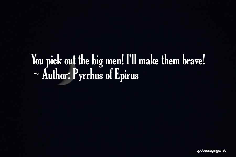 Pyrrhus Of Epirus Quotes: You Pick Out The Big Men! I'll Make Them Brave!