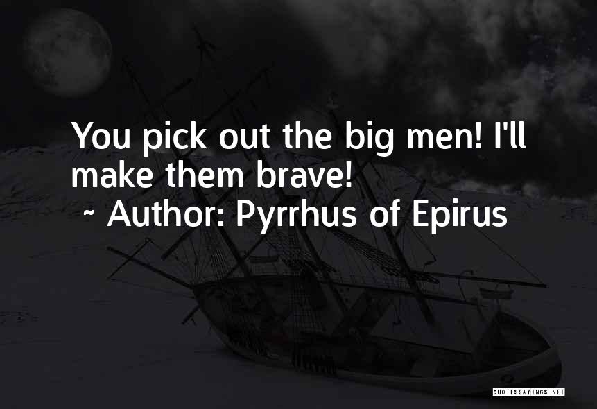 Pyrrhus Of Epirus Quotes: You Pick Out The Big Men! I'll Make Them Brave!