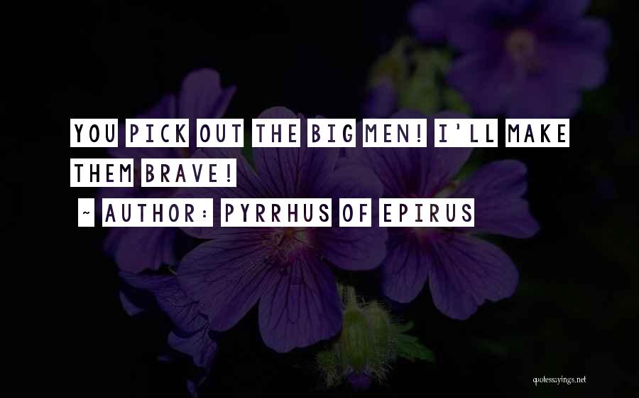 Pyrrhus Of Epirus Quotes: You Pick Out The Big Men! I'll Make Them Brave!