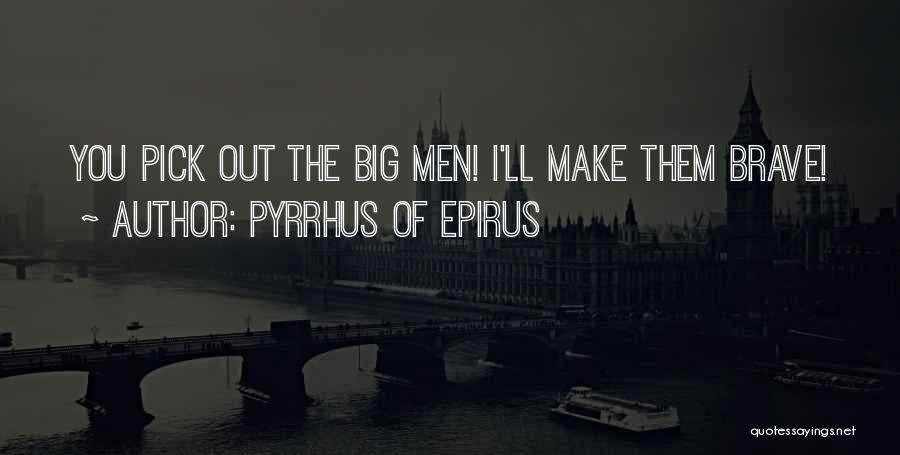 Pyrrhus Of Epirus Quotes: You Pick Out The Big Men! I'll Make Them Brave!