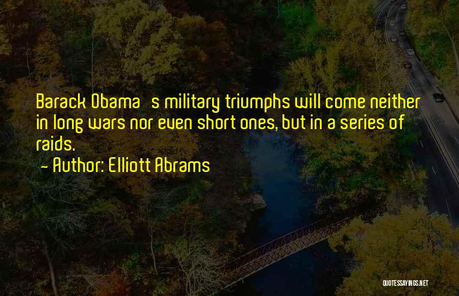 Elliott Abrams Quotes: Barack Obama's Military Triumphs Will Come Neither In Long Wars Nor Even Short Ones, But In A Series Of Raids.