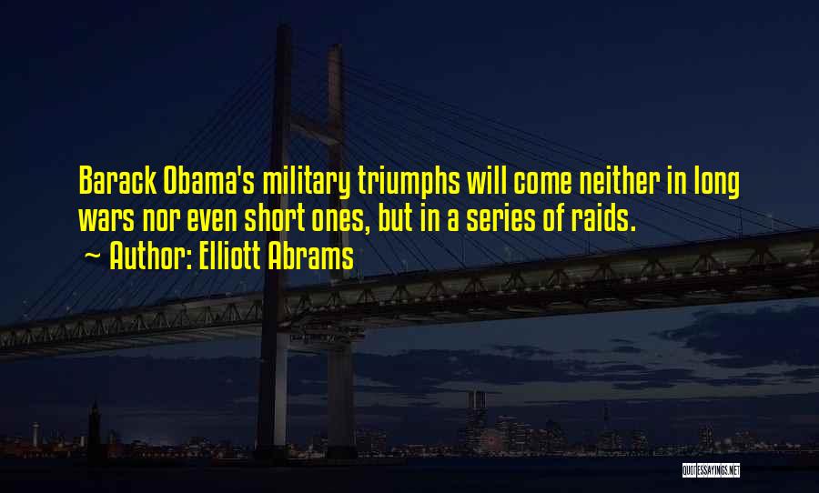 Elliott Abrams Quotes: Barack Obama's Military Triumphs Will Come Neither In Long Wars Nor Even Short Ones, But In A Series Of Raids.