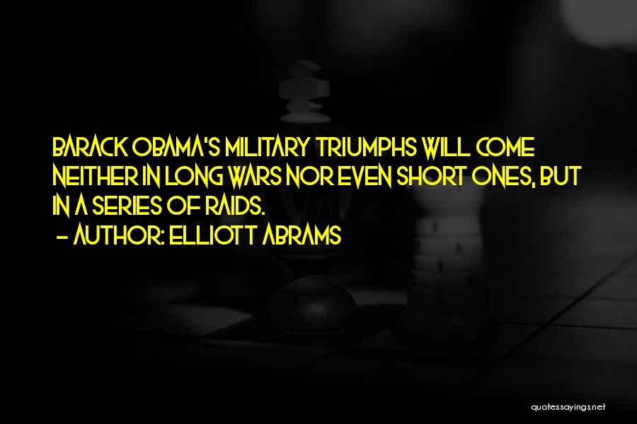 Elliott Abrams Quotes: Barack Obama's Military Triumphs Will Come Neither In Long Wars Nor Even Short Ones, But In A Series Of Raids.