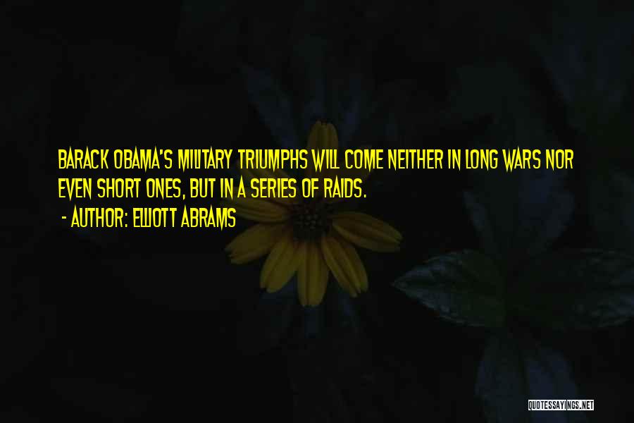 Elliott Abrams Quotes: Barack Obama's Military Triumphs Will Come Neither In Long Wars Nor Even Short Ones, But In A Series Of Raids.