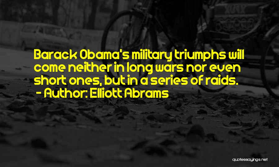 Elliott Abrams Quotes: Barack Obama's Military Triumphs Will Come Neither In Long Wars Nor Even Short Ones, But In A Series Of Raids.