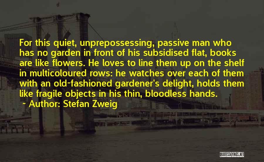 Stefan Zweig Quotes: For This Quiet, Unprepossessing, Passive Man Who Has No Garden In Front Of His Subsidised Flat, Books Are Like Flowers.