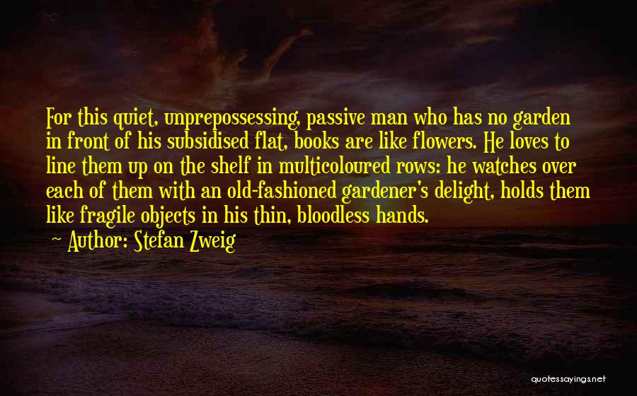 Stefan Zweig Quotes: For This Quiet, Unprepossessing, Passive Man Who Has No Garden In Front Of His Subsidised Flat, Books Are Like Flowers.