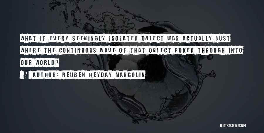 Reuben Heyday Margolin Quotes: What If Every Seemingly Isolated Object Was Actually Just Where The Continuous Wave Of That Object Poked Through Into Our