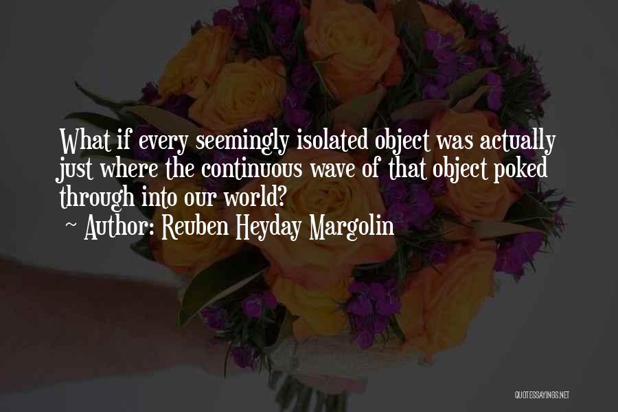 Reuben Heyday Margolin Quotes: What If Every Seemingly Isolated Object Was Actually Just Where The Continuous Wave Of That Object Poked Through Into Our