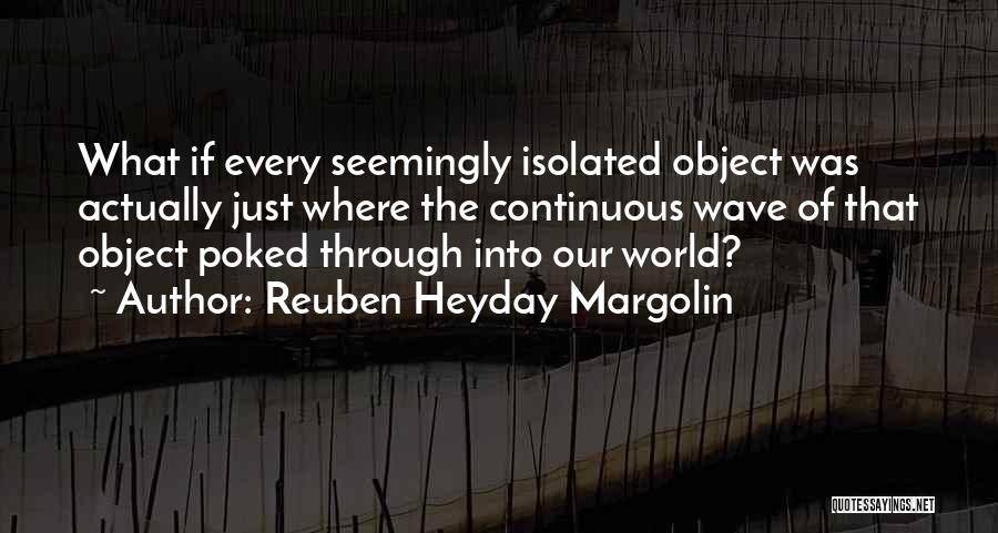 Reuben Heyday Margolin Quotes: What If Every Seemingly Isolated Object Was Actually Just Where The Continuous Wave Of That Object Poked Through Into Our