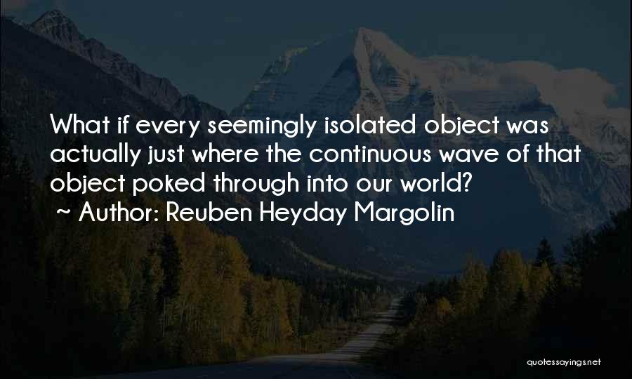 Reuben Heyday Margolin Quotes: What If Every Seemingly Isolated Object Was Actually Just Where The Continuous Wave Of That Object Poked Through Into Our