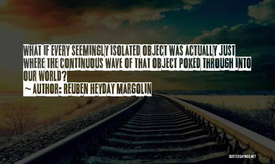 Reuben Heyday Margolin Quotes: What If Every Seemingly Isolated Object Was Actually Just Where The Continuous Wave Of That Object Poked Through Into Our