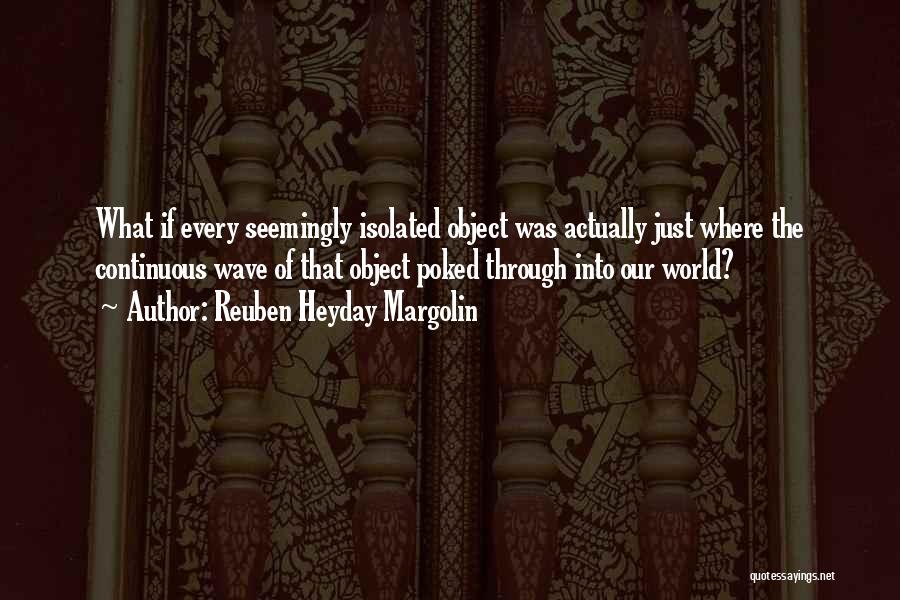 Reuben Heyday Margolin Quotes: What If Every Seemingly Isolated Object Was Actually Just Where The Continuous Wave Of That Object Poked Through Into Our