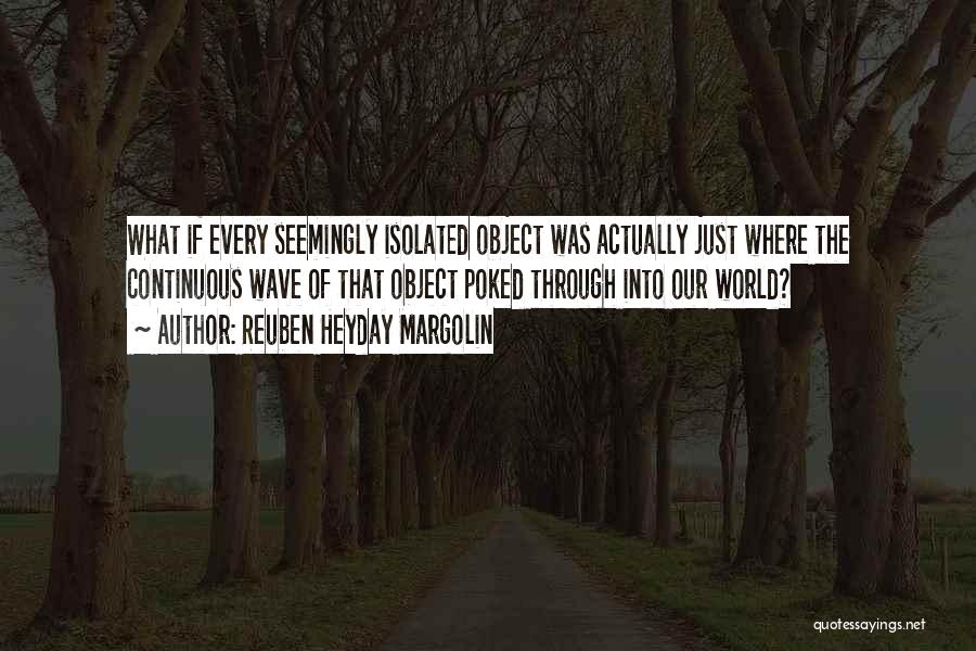 Reuben Heyday Margolin Quotes: What If Every Seemingly Isolated Object Was Actually Just Where The Continuous Wave Of That Object Poked Through Into Our