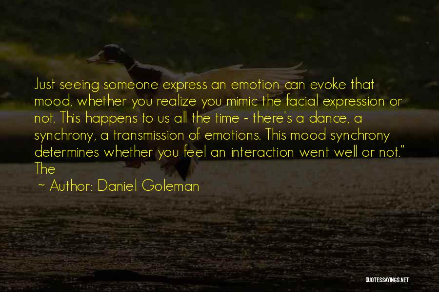 Daniel Goleman Quotes: Just Seeing Someone Express An Emotion Can Evoke That Mood, Whether You Realize You Mimic The Facial Expression Or Not.