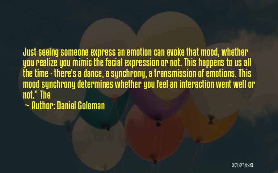 Daniel Goleman Quotes: Just Seeing Someone Express An Emotion Can Evoke That Mood, Whether You Realize You Mimic The Facial Expression Or Not.