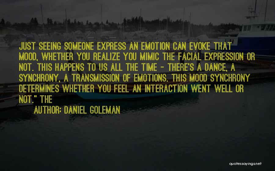 Daniel Goleman Quotes: Just Seeing Someone Express An Emotion Can Evoke That Mood, Whether You Realize You Mimic The Facial Expression Or Not.