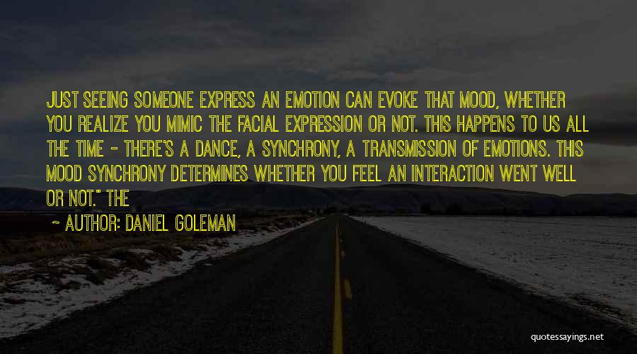 Daniel Goleman Quotes: Just Seeing Someone Express An Emotion Can Evoke That Mood, Whether You Realize You Mimic The Facial Expression Or Not.