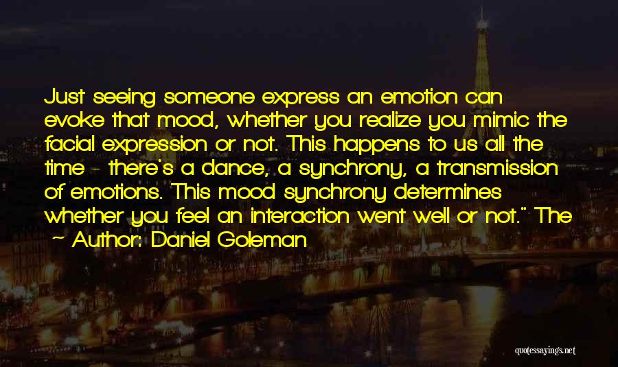 Daniel Goleman Quotes: Just Seeing Someone Express An Emotion Can Evoke That Mood, Whether You Realize You Mimic The Facial Expression Or Not.