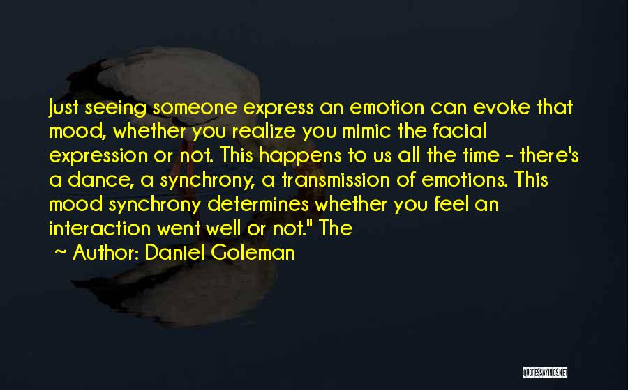 Daniel Goleman Quotes: Just Seeing Someone Express An Emotion Can Evoke That Mood, Whether You Realize You Mimic The Facial Expression Or Not.