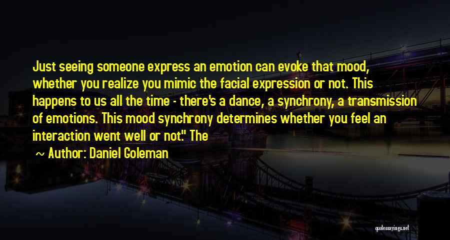 Daniel Goleman Quotes: Just Seeing Someone Express An Emotion Can Evoke That Mood, Whether You Realize You Mimic The Facial Expression Or Not.