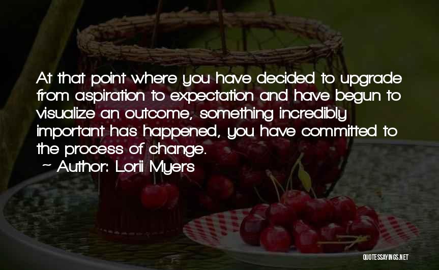 Lorii Myers Quotes: At That Point Where You Have Decided To Upgrade From Aspiration To Expectation And Have Begun To Visualize An Outcome,