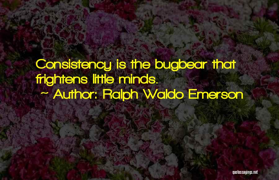 Ralph Waldo Emerson Quotes: Consistency Is The Bugbear That Frightens Little Minds.