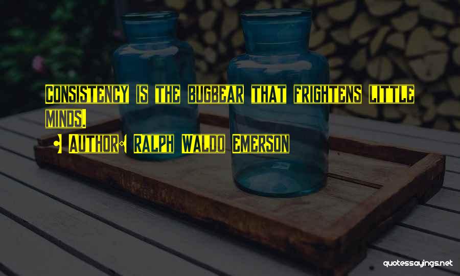 Ralph Waldo Emerson Quotes: Consistency Is The Bugbear That Frightens Little Minds.