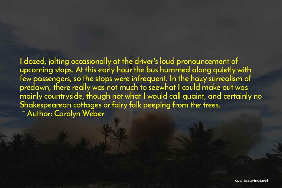 Carolyn Weber Quotes: I Dozed, Jolting Occasionally At The Driver's Loud Pronouncement Of Upcoming Stops. At This Early Hour The Bus Hummed Along