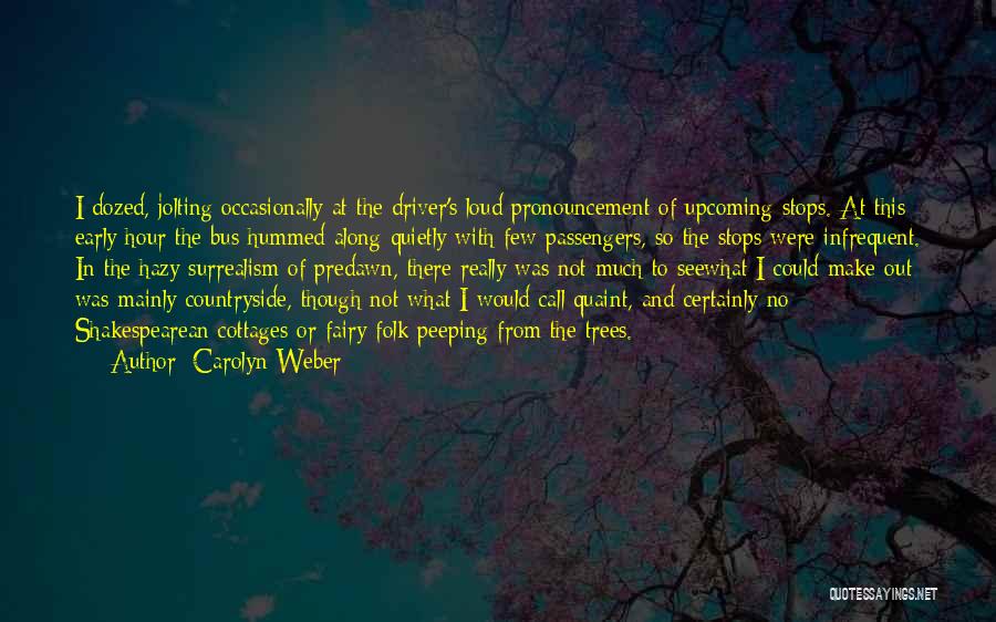 Carolyn Weber Quotes: I Dozed, Jolting Occasionally At The Driver's Loud Pronouncement Of Upcoming Stops. At This Early Hour The Bus Hummed Along