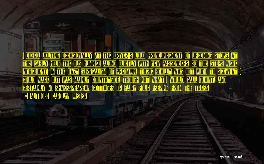 Carolyn Weber Quotes: I Dozed, Jolting Occasionally At The Driver's Loud Pronouncement Of Upcoming Stops. At This Early Hour The Bus Hummed Along